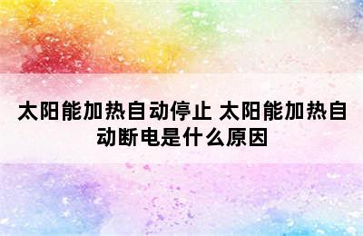 太阳能加热自动停止 太阳能加热自动断电是什么原因